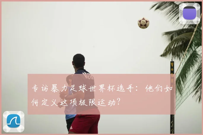 专访暴力足球世界杯选手:他们如何定义这项极限运动?