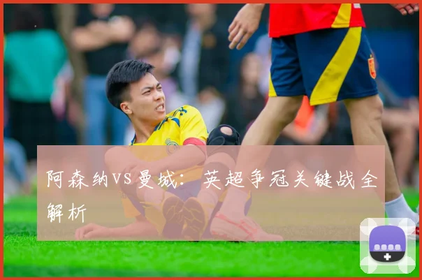 阿森纳vs曼城:英超争冠关键战全解析