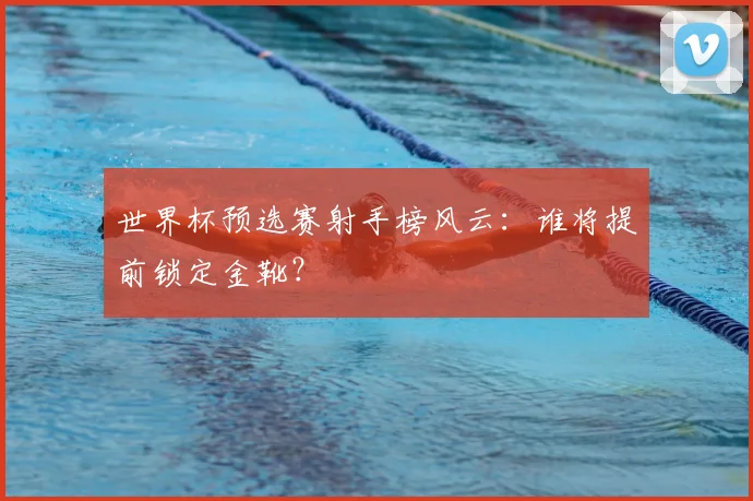 世界杯预选赛射手榜风云:谁将提前锁定金靴?