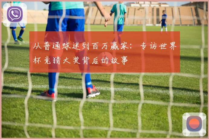 从普通球迷到百万赢家:专访世界杯竞猜大奖背后的故事