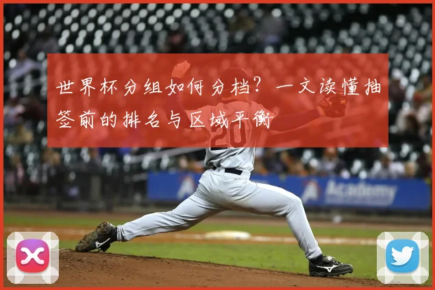 世界杯分组如何分档?一文读懂抽签前的排名与区域平衡