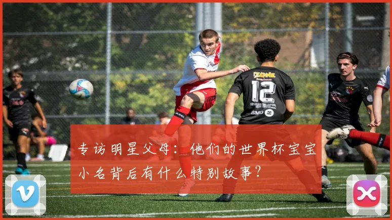 专访明星父母:他们的世界杯宝宝小名背后有什么特别故事?