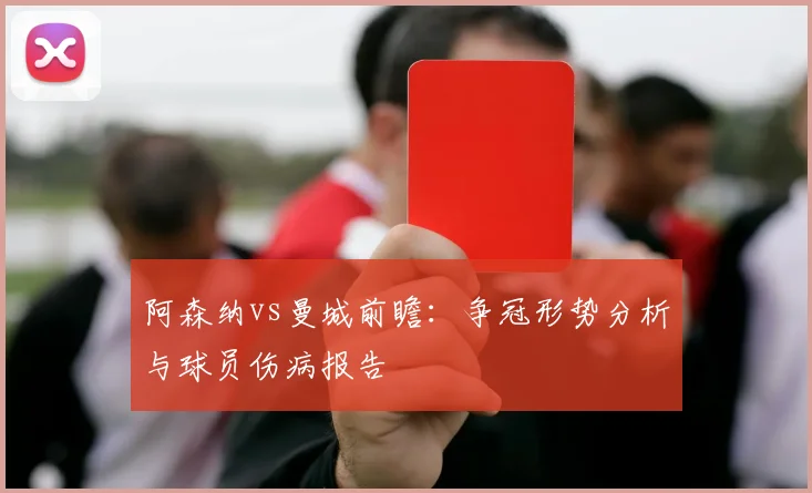 阿森纳vs曼城前瞻:争冠形势分析与球员伤病报告