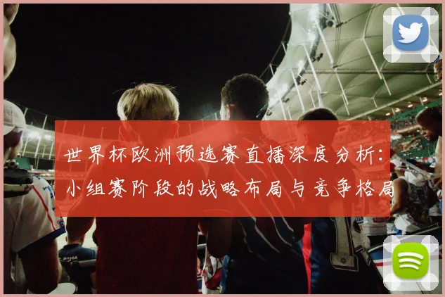 世界杯欧洲预选赛直播深度分析:小组赛阶段的战略布局与竞争格局