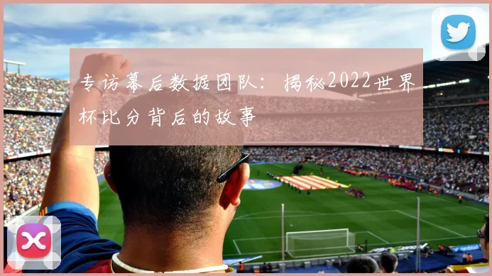 专访幕后数据团队：揭秘2022世界杯比分背后的故事