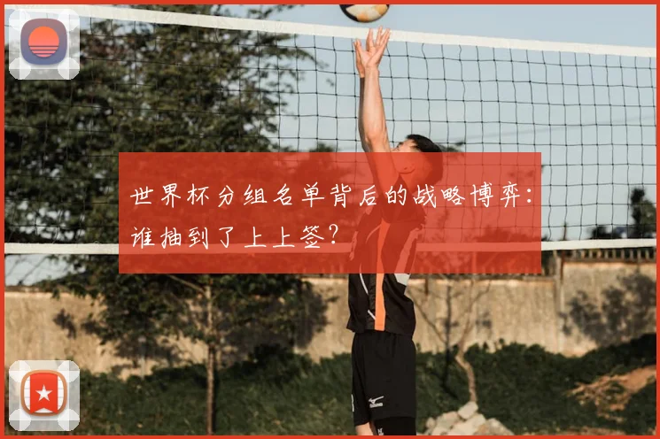 世界杯分组名单背后的战略博弈：谁抽到了上上签？