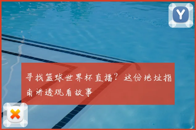 寻找篮球世界杯直播?这份地址指南讲透观看故事