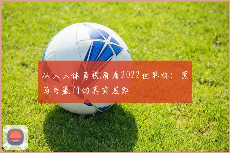 从人人体育视角看2022世界杯：黑马与豪门的真实差距