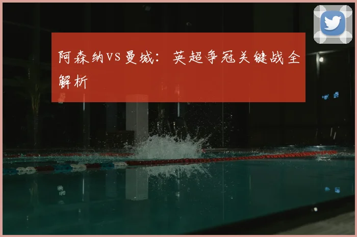 阿森纳vs曼城：英超争冠关键战全解析