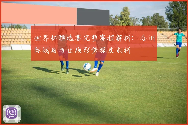 世界杯预选赛完整赛程解析：各洲际战局与出线形势深度剖析
