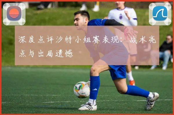 深度点评沙特小组赛表现:战术亮点与出局遗憾