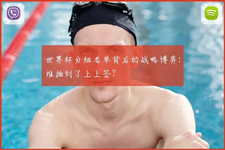 世界杯分组名单背后的战略博弈:谁抽到了上上签?