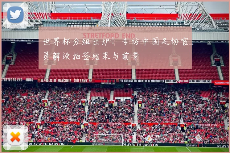 世界杯分组出炉!专访中国足协官员解读抽签结果与前景