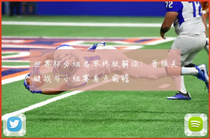 世界杯分组名单终极解读：晋级关键战与小组赛看点前瞻