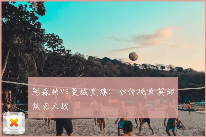 阿森纳vs曼城直播:如何观看英超焦点大战
