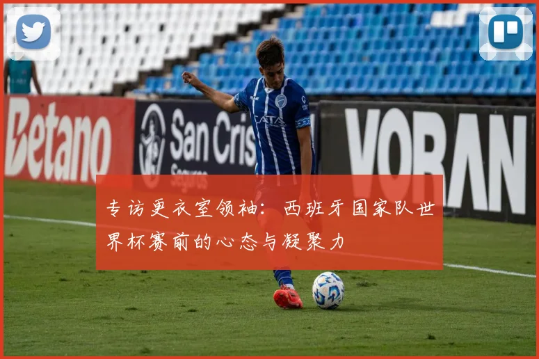 专访更衣室领袖：西班牙国家队世界杯赛前的心态与凝聚力