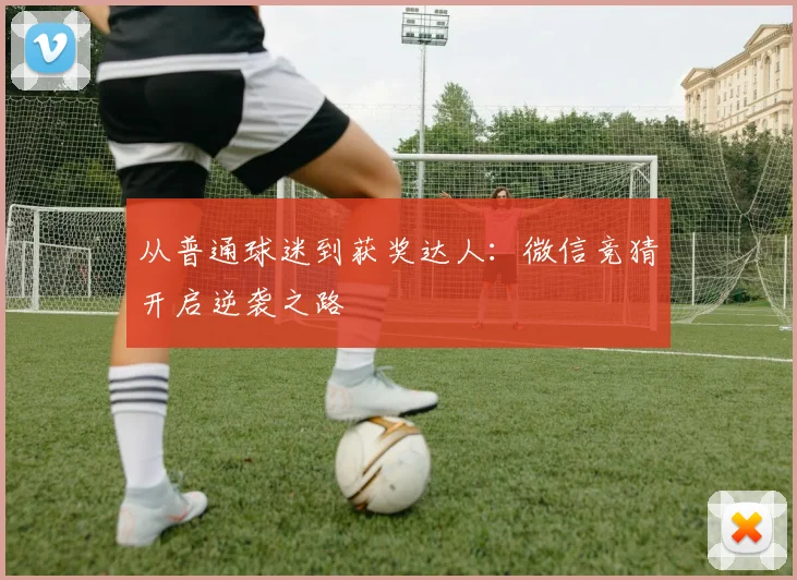 从普通球迷到获奖达人:微信竞猜开启逆袭之路