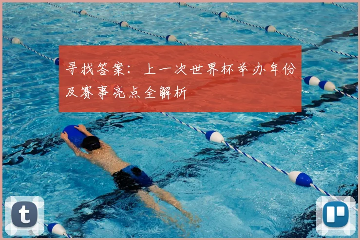 寻找答案:上一次世界杯举办年份及赛事亮点全解析