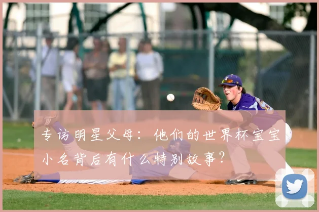 专访明星父母：他们的世界杯宝宝小名背后有什么特别故事？