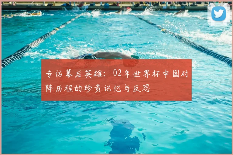 专访幕后英雄：02年世界杯中国对阵历程的珍贵记忆与反思