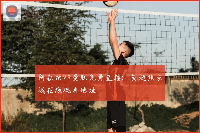 阿森纳vs曼联免费直播：英超焦点战在线观看地址