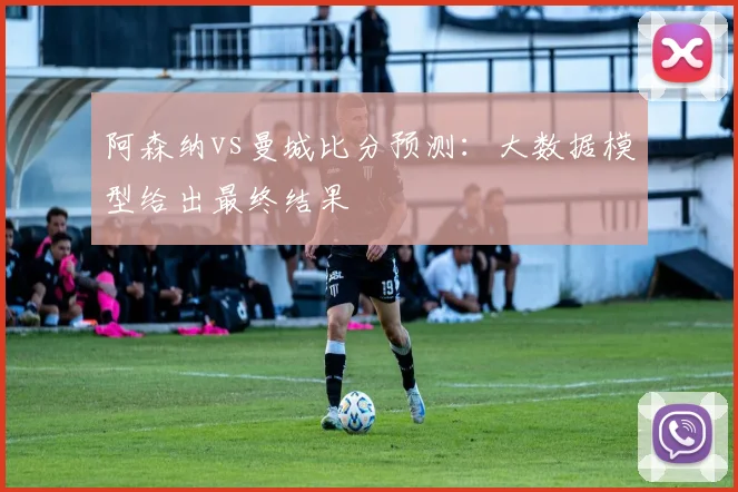 阿森纳vs曼城比分预测:大数据模型给出最终结果