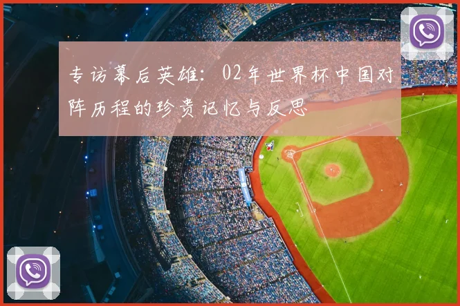 专访幕后英雄：02年世界杯中国对阵历程的珍贵记忆与反思
