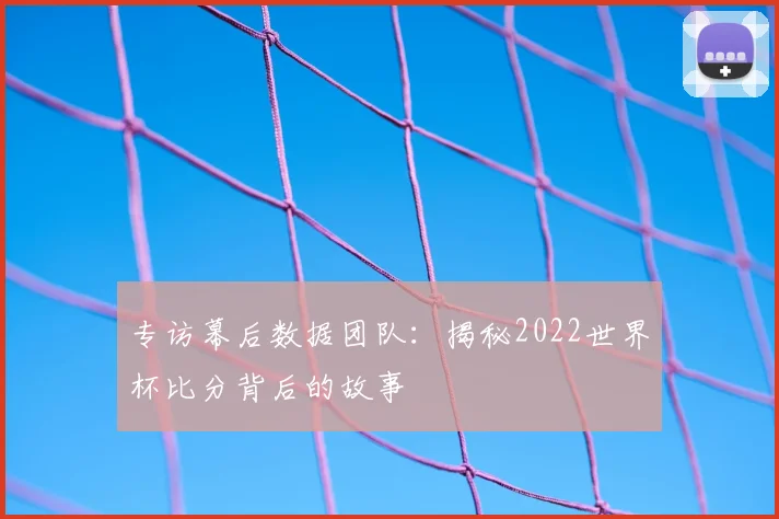 专访幕后数据团队:揭秘2022世界杯比分背后的故事