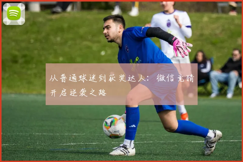 从普通球迷到获奖达人:微信竞猜开启逆袭之路