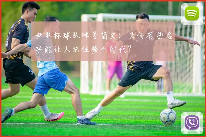 世界杯球队绰号简史:为何有些名字能让人记住整个时代?