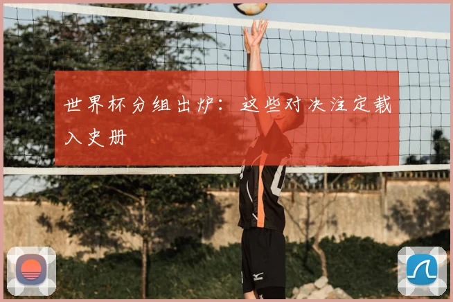 世界杯分组出炉:这些对决注定载入史册