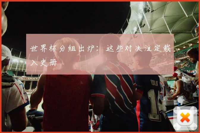 世界杯分组出炉：这些对决注定载入史册
