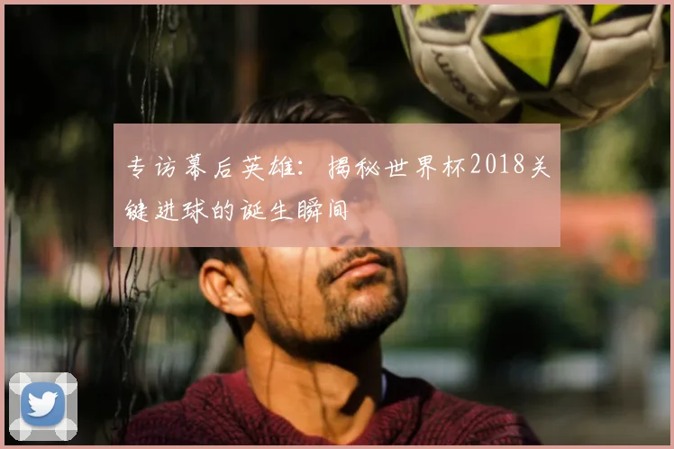 专访幕后英雄:揭秘世界杯2018关键进球的诞生瞬间