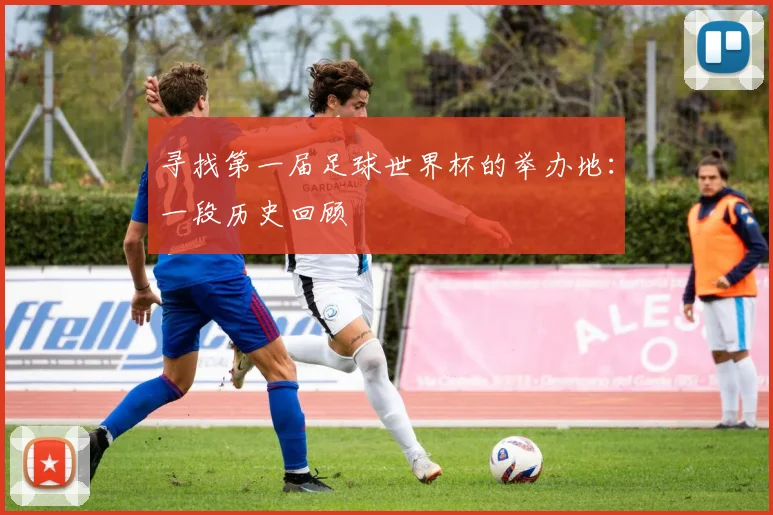 寻找第一届足球世界杯的举办地:一段历史回顾