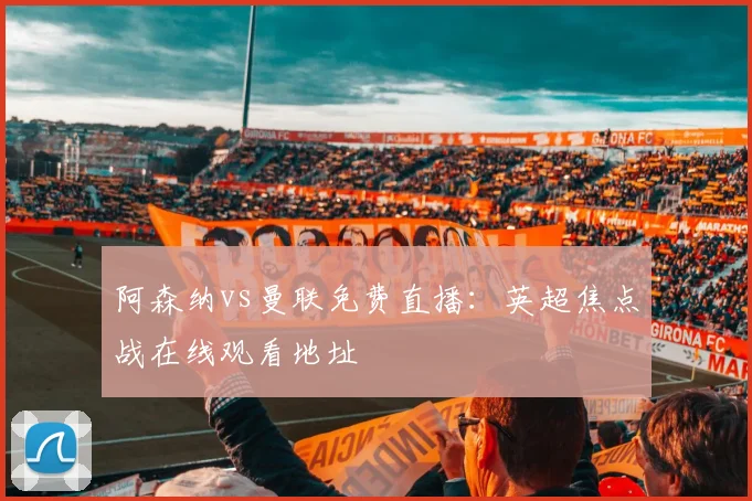 阿森纳vs曼联免费直播:英超焦点战在线观看地址