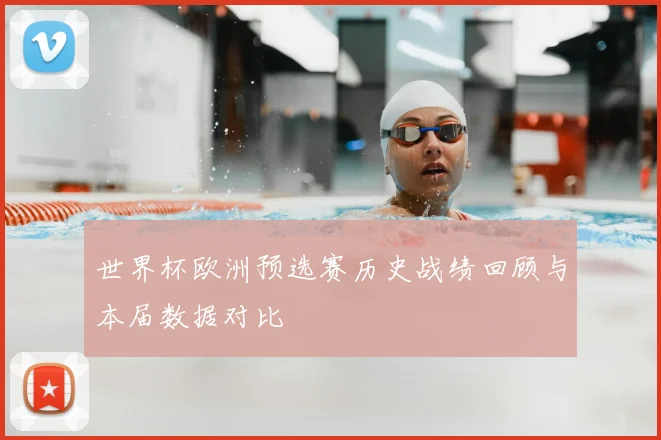 世界杯欧洲预选赛历史战绩回顾与本届数据对比