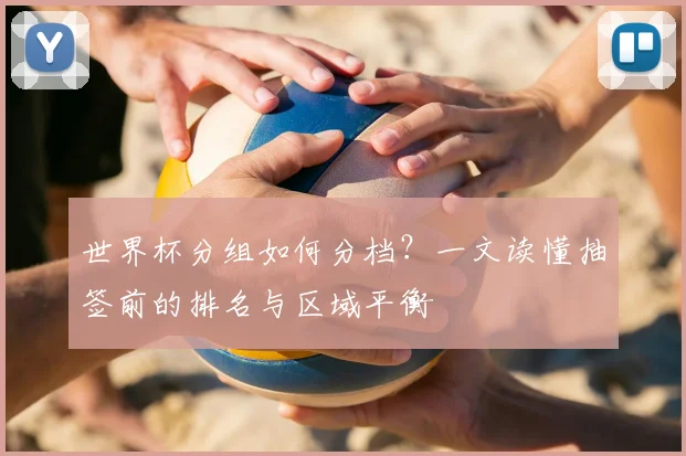 世界杯分组如何分档？一文读懂抽签前的排名与区域平衡