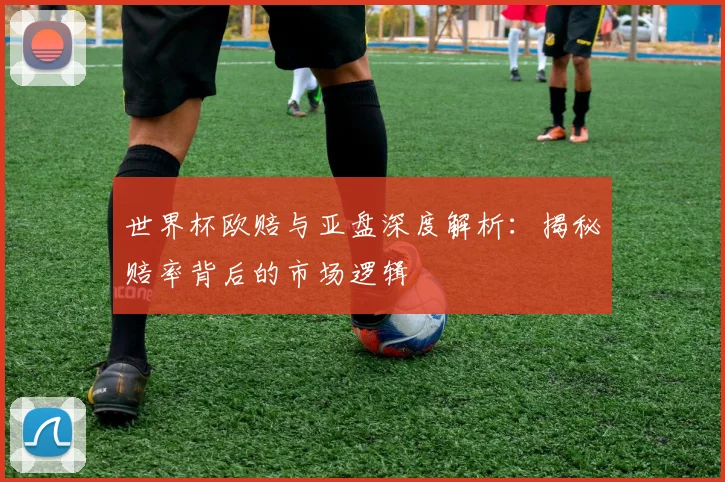 世界杯欧赔与亚盘深度解析：揭秘赔率背后的市场逻辑