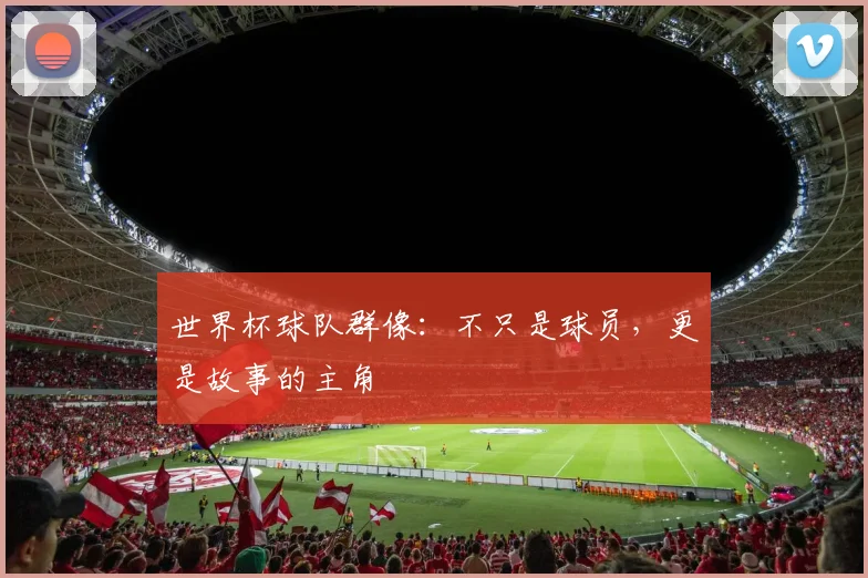 世界杯球队群像：不只是球员，更是故事的主角