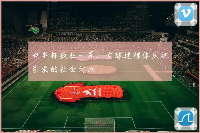 世界杯疯狂一幕：女球迷裸体庆祝引发的社会讨论