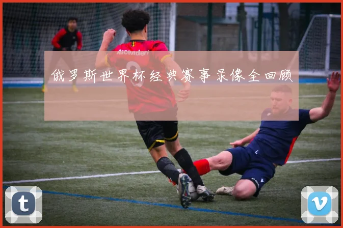 俄罗斯世界杯经典赛事录像全回顾