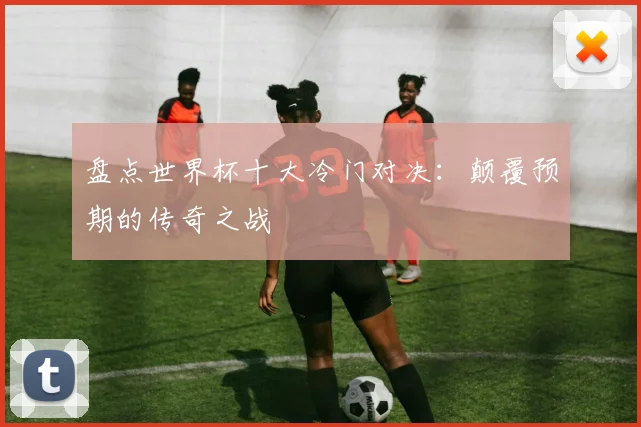 盘点世界杯十大冷门对决：颠覆预期的传奇之战
